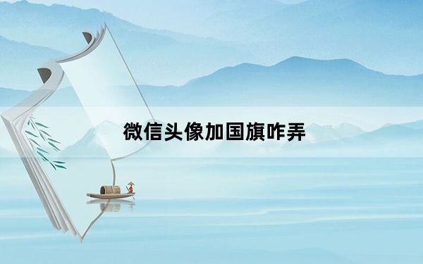 微信头像加国旗咋弄_微信头像加国旗怎么弄