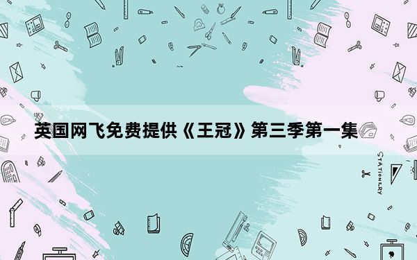 英国网飞免费提供《王冠》第三季第一集