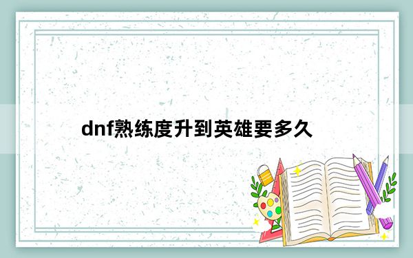 dnf熟练度升到英雄要多久_dnf熟练度升到英雄要玩多久