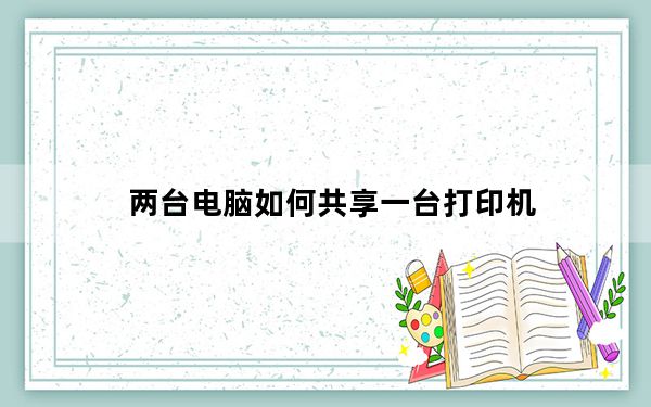 两台电脑如何共享一台打印机_两台电脑如何共享