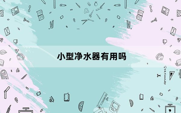 小型净水器有用吗_小型净水器