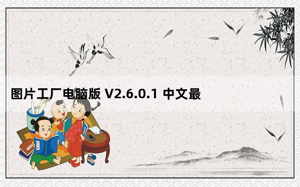 图片工厂电脑版 V2.6.0.1 中文最新版_图片工厂电脑版 V2.6.0.1 中文最新版免费下载