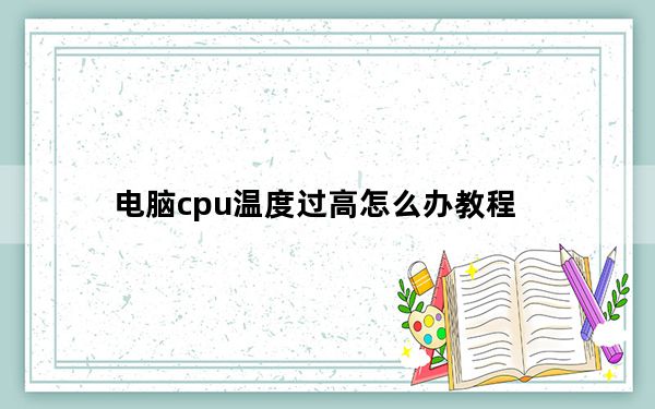 电脑cpu温度过高怎么办教程_电脑cpu温度过高怎么办