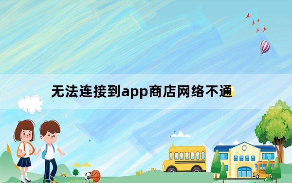 无法连接到app商店网络不通_无法连接到app商店