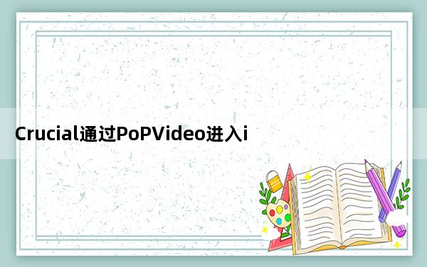 Crucial通过PoPVideo进入iOS配件市场