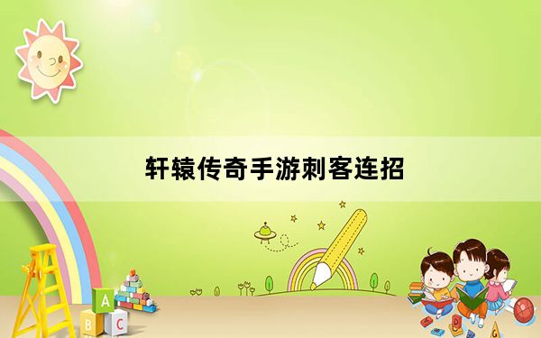 轩辕传奇手游刺客连招_《轩辕传奇》刺客心法篇深度攻略