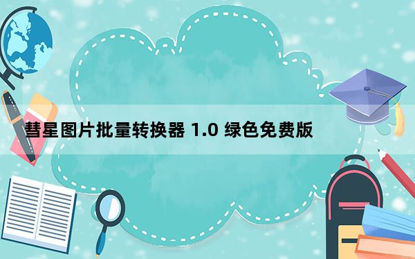 彗星图片批量转换器 1.0 绿色免费版_彗星图片批量转换器 1.0 绿色免费版免费下载