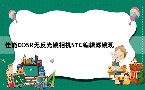 佳能EOSR无反光镜相机STC编辑滤镜现已上�