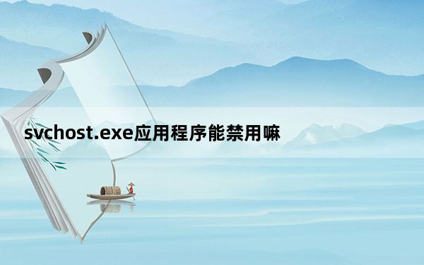 svchost.exe应用程序能禁用嘛_svchost exe应用程序错误