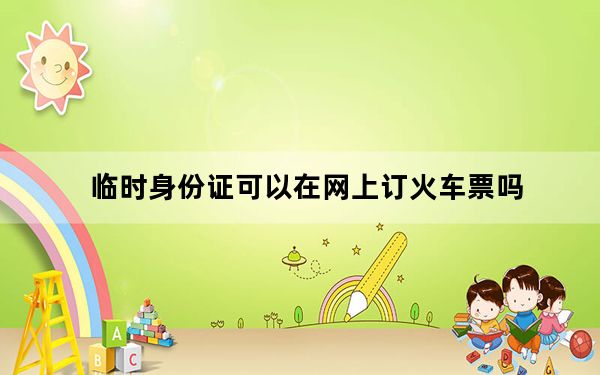 临时身份证可以在网上订火车票吗_临时身份证可以买火车票吗