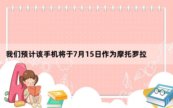 我们预计该手机将于7月15日作为摩托罗拉P50发布