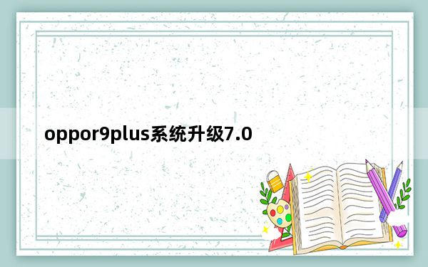 oppor9plus系统升级7.0_oppor9plus