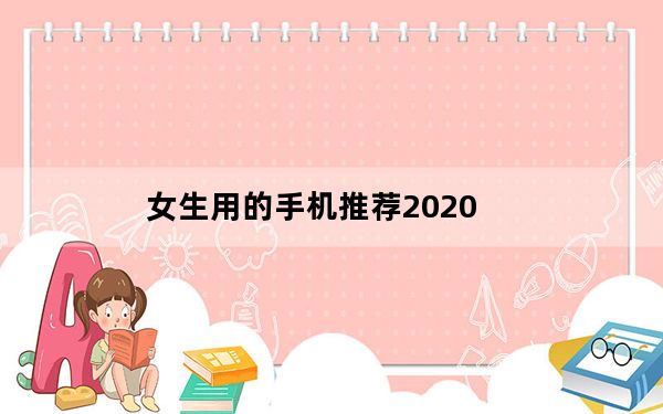 女生用的手机推荐2020_女生用的手机