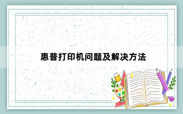 惠普打印机问题及解决方法_惠普打印机常见问题