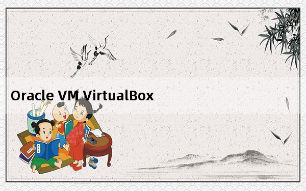 Oracle VM VirtualBox V6.1.28 官方最新版_Oracle VM VirtualBox V6.1