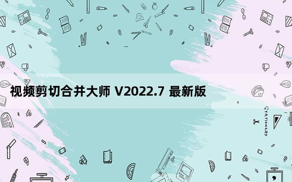视频剪切合并大师 V2022.7 最新版_视频剪切合并大师 V2022.7 最新版免费下载