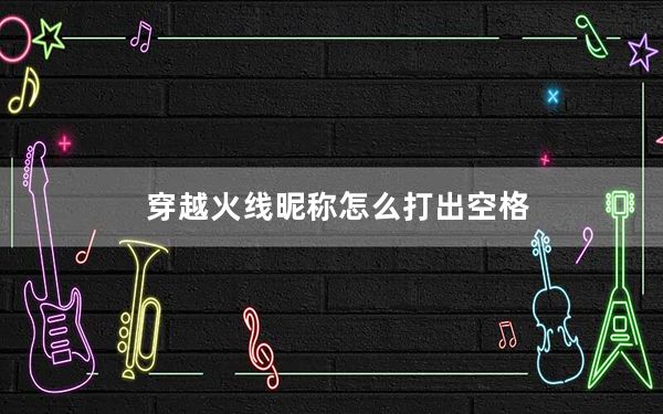 穿越火线昵称怎么打出空格_穿越火线名字空格怎么打