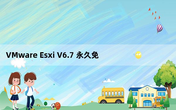 VMware Esxi V6.7 永久免费版_VMware Esxi V6.7 永久免费版免费下载