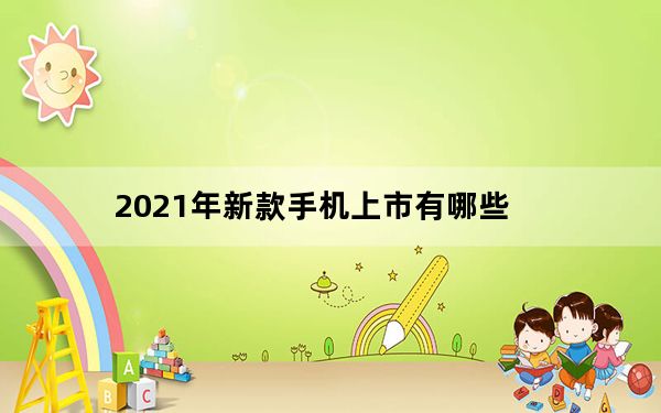 2021年新款手机上市有哪些_2021年最新上市手机_2021年新上市手机有哪些