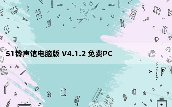 51铃声馆电脑版 V4.1.2 免费PC版_51铃声馆电脑版 V4.1.2 免费PC版免费下载