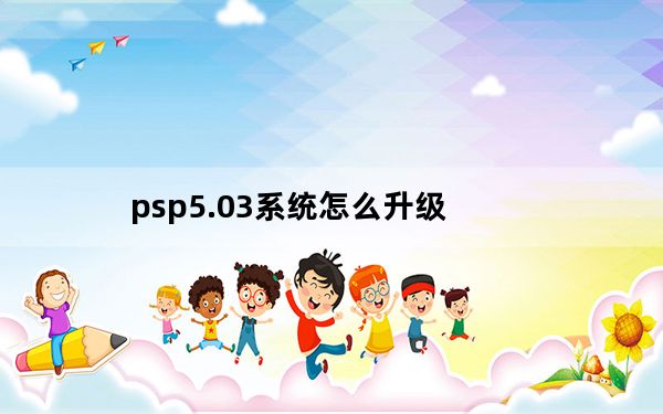 psp5.03系统怎么升级_psp5 03