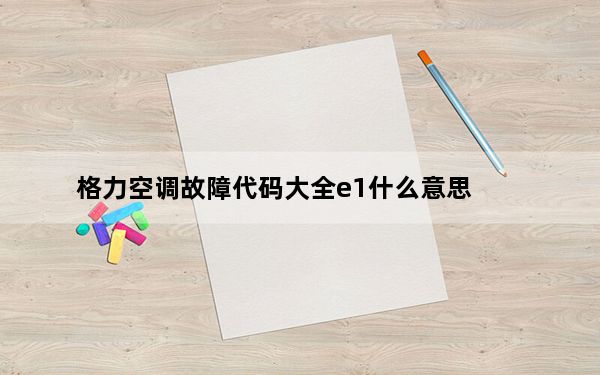 格力空调故障代码大全e1什么意思_格力空调故障代码大全