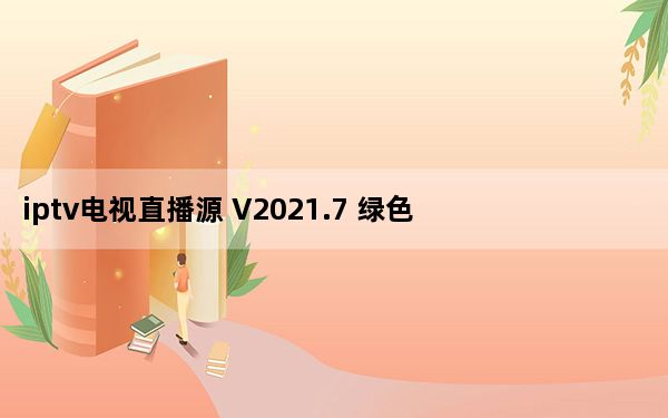 iptv电视直播源 V2021.7 绿色免费版_iptv电视直播源 V2021.7 绿色免费版免费下载