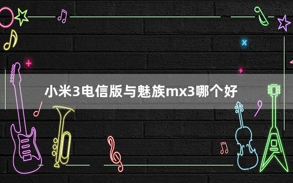 小米3电信版与魅族mx3哪个好_小米3魅族mx3哪个好