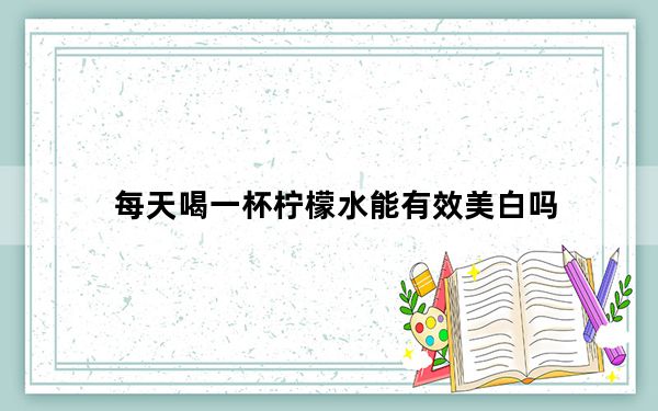 每天喝一杯柠檬水能有效美白吗_每天喝一杯柠檬水就能有效美白吗