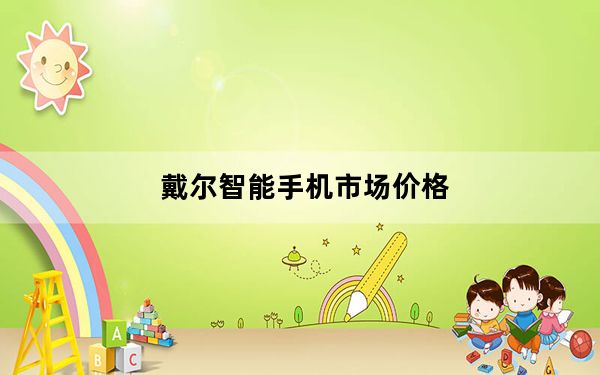戴尔智能手机市场价格_戴尔智能手机