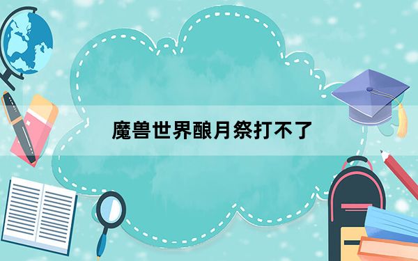 魔兽世界酿月祭打不了_《魔兽世界》酿月祭