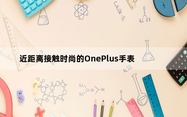 近距离接触时尚的OnePlus手表