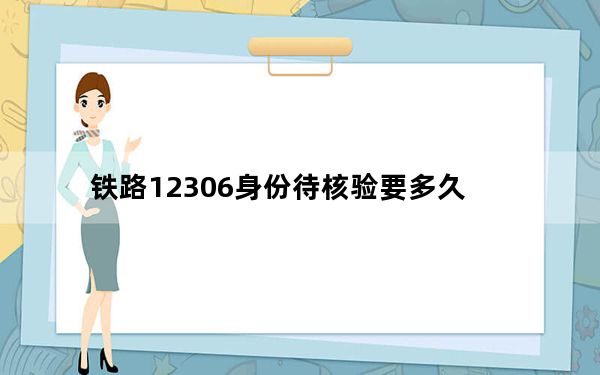 铁路12306身份待核验要多久_12306身份信息待核验要多久