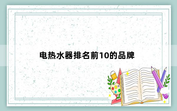 电热水器排名前10的品牌_快速电热水器品牌