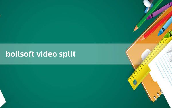 boilsoft video splitter_免费视频切割软件 V7.02.2 绿色汉化版_boilsoft vide