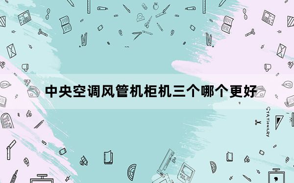 中央空调风管机柜机三个哪个更好_中央空调风管机