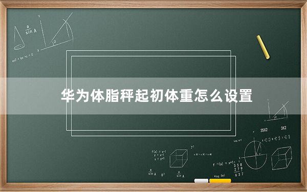 华为体脂秤起初体重怎么设置_华为体脂称