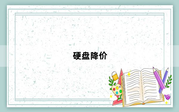硬盘降价_近期硬盘价格上涨于学生开学有关吗