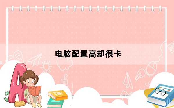 电脑配置高却很卡_电脑为什么这么卡