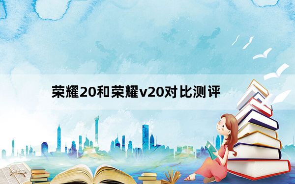 荣耀20和荣耀v20对比测评_荣耀20和荣耀v20对比