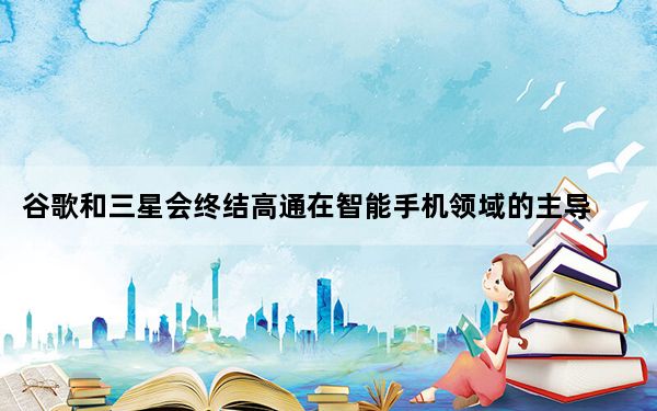 谷歌和三星会终结高通在智能手机领域的主导地位吗？