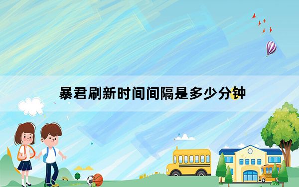 暴君刷新时间间隔是多少分钟_暴君刷新时间间隔 快吧手游