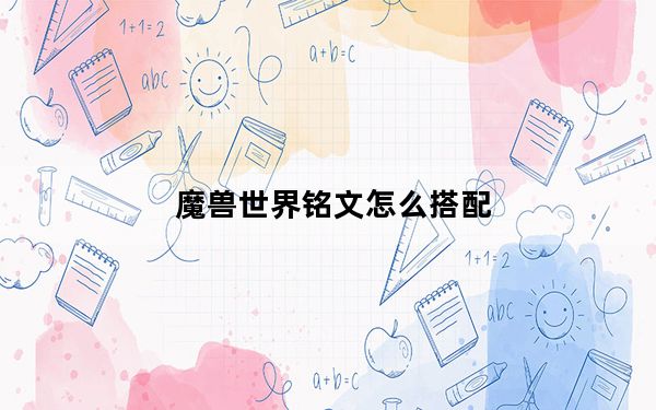 魔兽世界铭文怎么搭配_《魔兽世界》铭文配方来源攻略