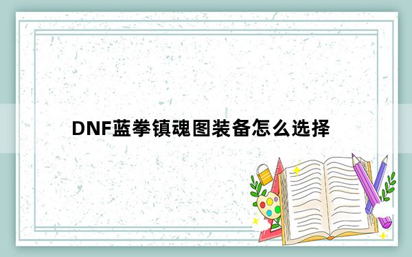 DNF蓝拳镇魂图装备怎么选择_DNF蓝拳镇魂图装备如何选择