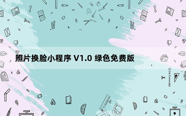 照片换脸小程序 V1.0 绿色免费版_照片换脸小程序 V1.0 绿色免费版免费下载