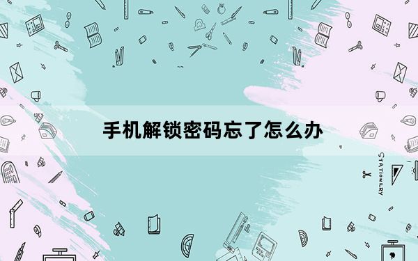 手机解锁密码忘了怎么办_手机解锁密码忘了怎么办