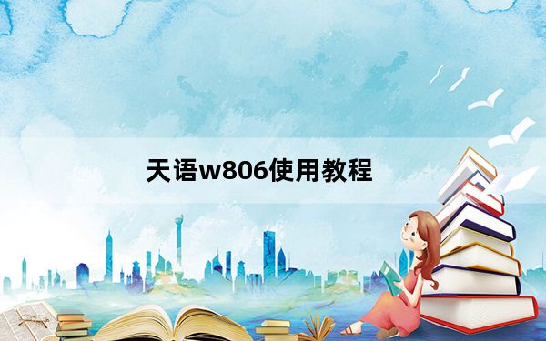 天语w806使用教程_天语w806怎么样