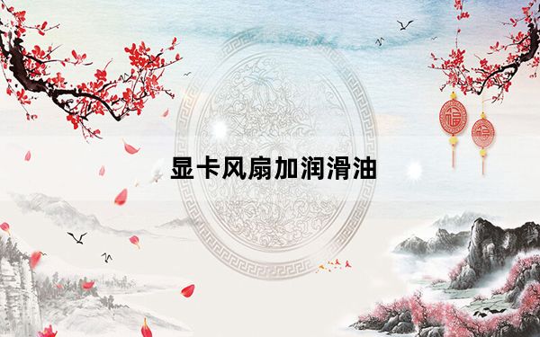 显卡风扇加润滑油_显卡风扇