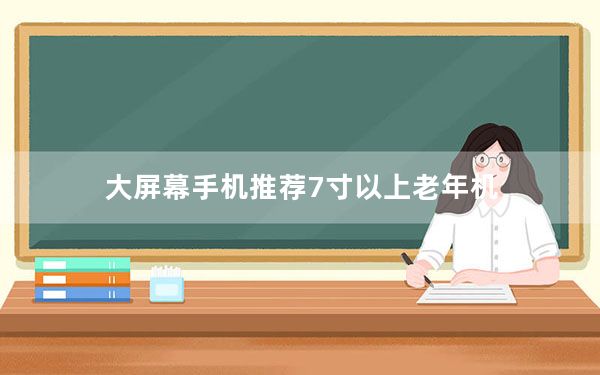大屏幕手机推荐7寸以上老年机_大屏幕手机