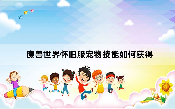 魔兽世界怀旧服宠物技能如何获得_魔兽世界怀旧服宠物技能详解